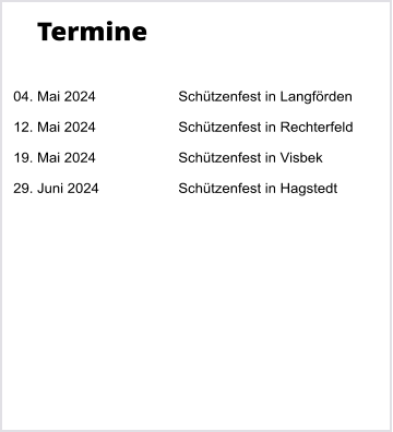 Termine   04. Mai 2024		Schtzenfest in Langfrden  12. Mai 2024		Schtzenfest in Rechterfeld  19. Mai 2024		Schtzenfest in Visbek  29. Juni 2024		Schtzenfest in Hagstedt