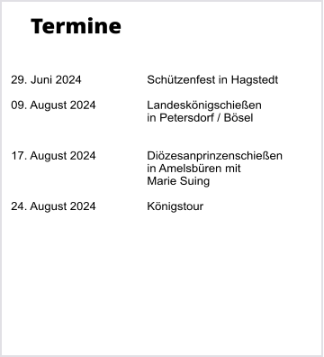 Termine   29. Juni 2024		Schtzenfest in Hagstedt  09. August 2024		Landesknigschieen  in Petersdorf / Bsel   17. August 2024		Dizesanprinzenschieen in Amelsbren mit Marie Suing  24. August 2024		Knigstour